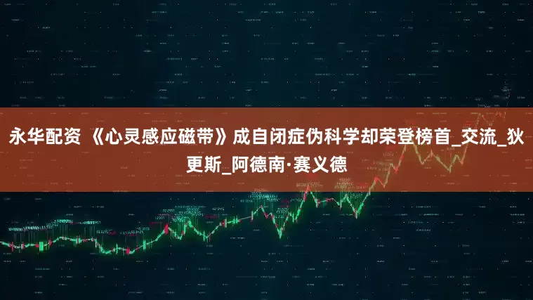 永华配资 《心灵感应磁带》成自闭症伪科学却荣登榜首_交流_狄更斯_阿德南·赛义德