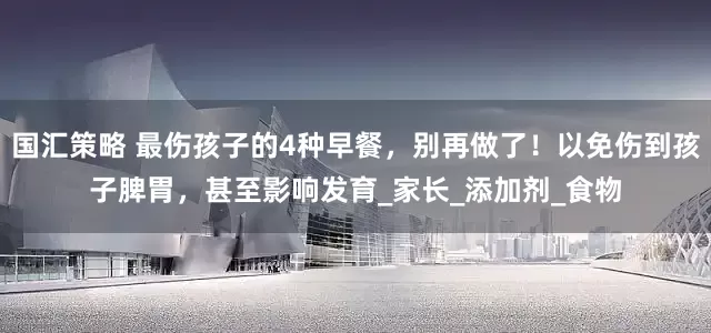 国汇策略 最伤孩子的4种早餐，别再做了！以免伤到孩子脾胃，甚至影响发育_家长_添加剂_食物