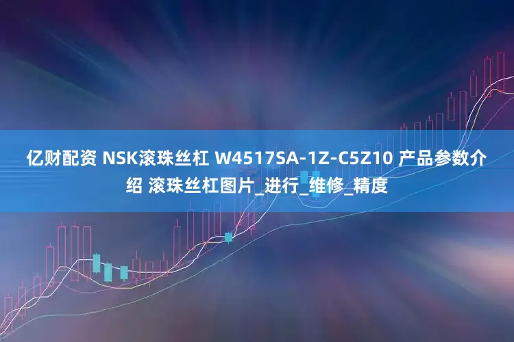 亿财配资 NSK滚珠丝杠 W4517SA-1Z-C5Z10 产品参数介绍 滚珠丝杠图片_进行_维修_精度
