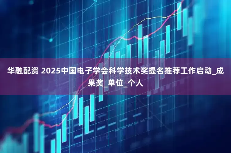 华融配资 2025中国电子学会科学技术奖提名推荐工作启动_成果奖_单位_个人