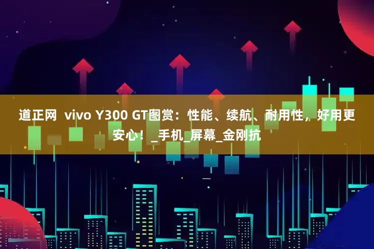 道正网  vivo Y300 GT图赏：性能、续航、耐用性，好用更安心！_手机_屏幕_金刚抗