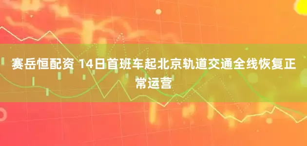 赛岳恒配资 14日首班车起北京轨道交通全线恢复正常运营