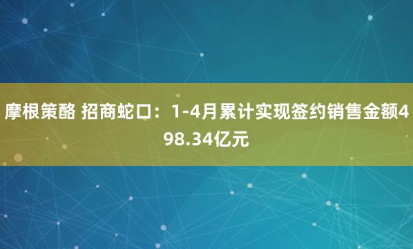 摩根策酪 招商蛇口：1-4月累计实现签约销售金额498.34亿元