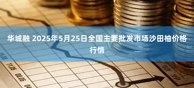 华城融 2025年5月25日全国主要批发市场沙田柚价格行情