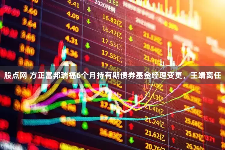 股点网 方正富邦瑞福6个月持有期债券基金经理变更，王靖离任