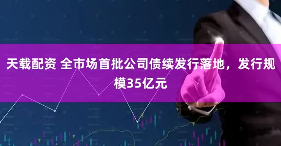 天载配资 全市场首批公司债续发行落地，发行规模35亿元