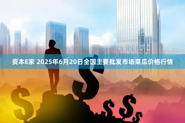 资本E家 2025年6月20日全国主要批发市场菜瓜价格行情