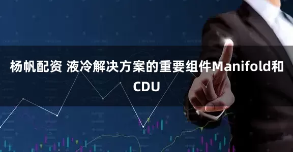 杨帆配资 液冷解决方案的重要组件Manifold和CDU