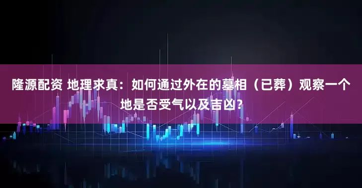 隆源配资 地理求真：如何通过外在的墓相（已葬）观察一个地是否受气以及吉凶？