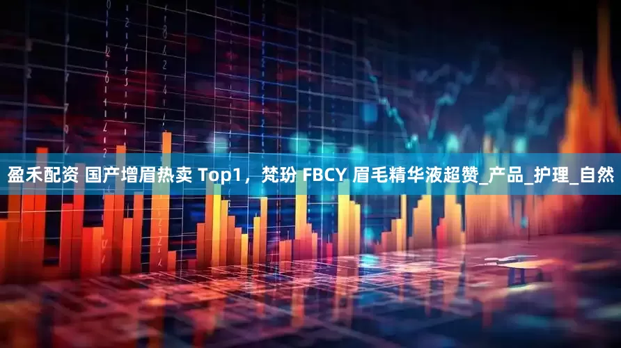 盈禾配资 国产增眉热卖 Top1，梵玢 FBCY 眉毛精华液超赞_产品_护理_自然