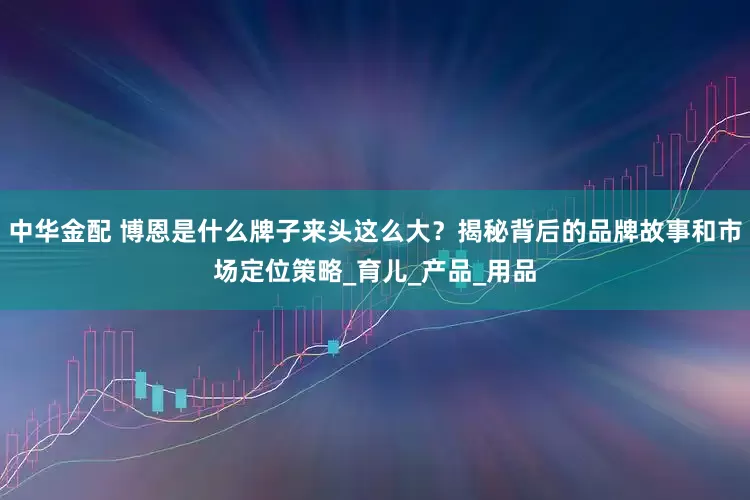 中华金配 博恩是什么牌子来头这么大？揭秘背后的品牌故事和市场定位策略_育儿_产品_用品