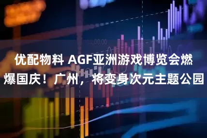优配物料 AGF亚洲游戏博览会燃爆国庆！广州，将变身次元主题公园