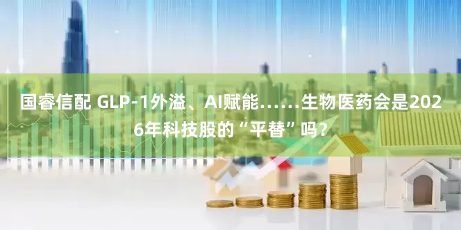 国睿信配 GLP-1外溢、AI赋能……生物医药会是2026年科技股的“平替”吗？