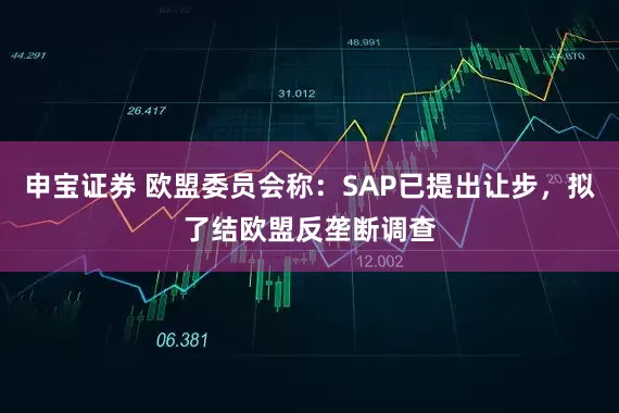 申宝证券 欧盟委员会称：SAP已提出让步，拟了结欧盟反垄断调查