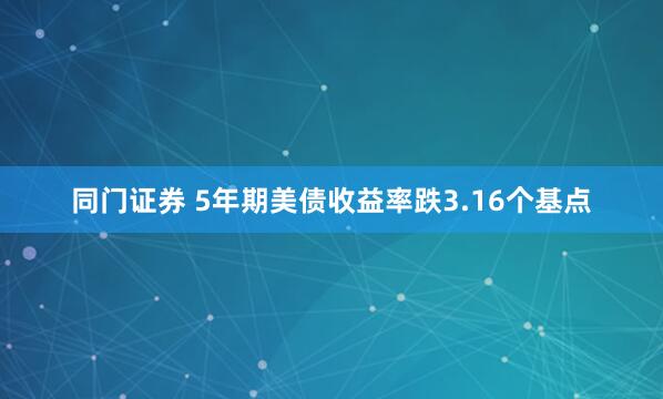 同门证券 5年期美债收益率跌3.16个基点