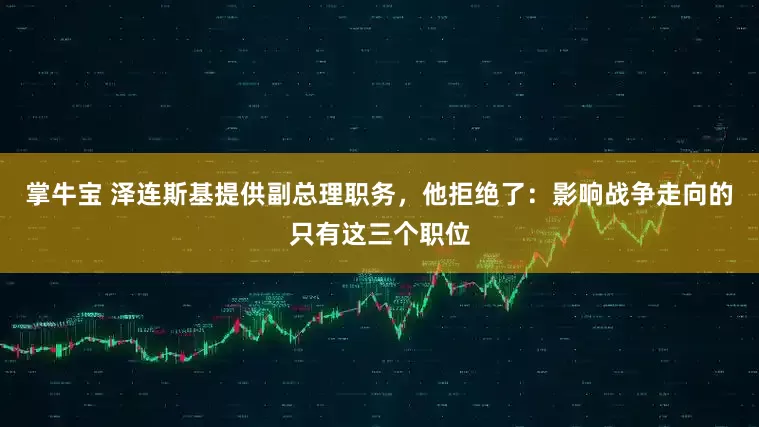 掌牛宝 泽连斯基提供副总理职务，他拒绝了：影响战争走向的只有这三个职位